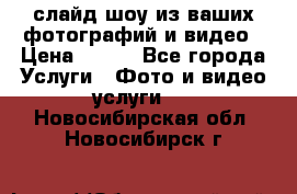 слайд-шоу из ваших фотографий и видео › Цена ­ 500 - Все города Услуги » Фото и видео услуги   . Новосибирская обл.,Новосибирск г.